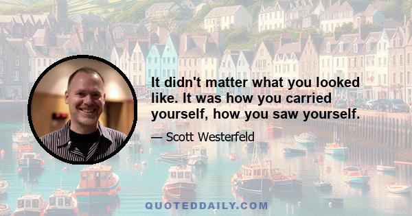 It didn't matter what you looked like. It was how you carried yourself, how you saw yourself.