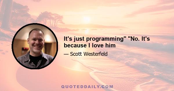 It's just programming No. It's because I love him