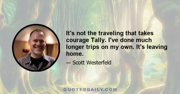 It's not the traveling that takes courage Tally. I've done much longer trips on my own. It's leaving home.