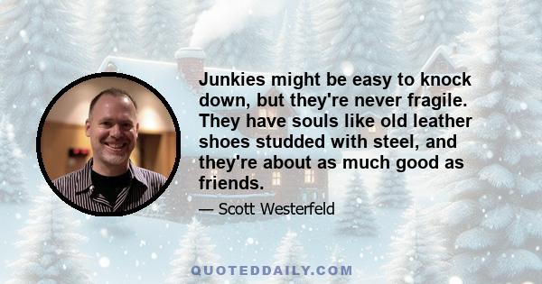 Junkies might be easy to knock down, but they're never fragile. They have souls like old leather shoes studded with steel, and they're about as much good as friends.