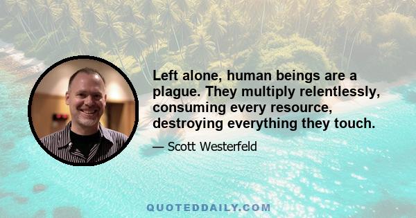 Left alone, human beings are a plague. They multiply relentlessly, consuming every resource, destroying everything they touch.