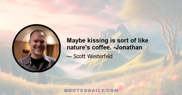 Maybe kissing is sort of like nature's coffee. -Jonathan