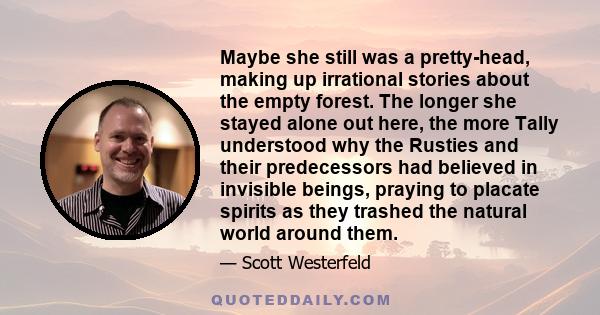 Maybe she still was a pretty-head, making up irrational stories about the empty forest. The longer she stayed alone out here, the more Tally understood why the Rusties and their predecessors had believed in invisible