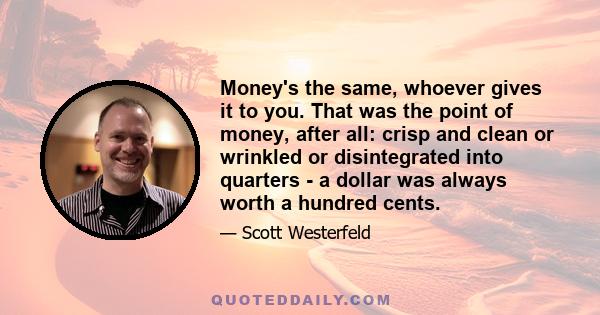 Money's the same, whoever gives it to you. That was the point of money, after all: crisp and clean or wrinkled or disintegrated into quarters - a dollar was always worth a hundred cents.