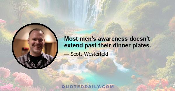 Most men's awareness doesn't extend past their dinner plates.