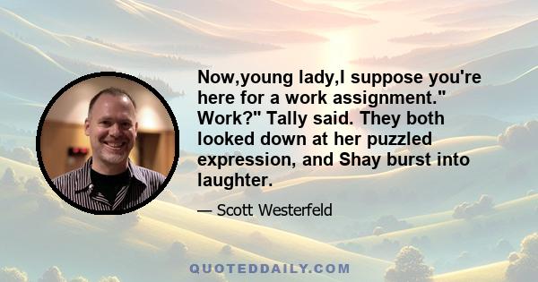 Now,young lady,I suppose you're here for a work assignment. Work? Tally said. They both looked down at her puzzled expression, and Shay burst into laughter.