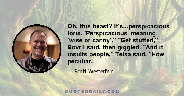 Oh, this beast? It's...perspicacious loris. 'Perspicacious' meaning 'wise or canny'. Get stuffed, Bovril said, then giggled. And it insults people, Telsa said. How peculiar.