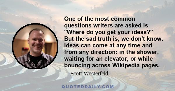 One of the most common questions writers are asked is Where do you get your ideas? But the sad truth is, we don't know. Ideas can come at any time and from any direction: in the shower, waiting for an elevator, or while 