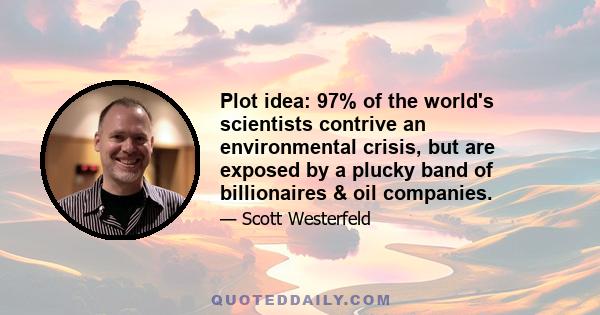 Plot idea: 97% of the world's scientists contrive an environmental crisis, but are exposed by a plucky band of billionaires & oil companies.