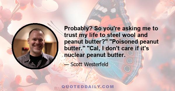 Probably? So you're asking me to trust my life to steel wool and peanut butter? Poisoned peanut butter. Cal, I don't care if it's nuclear peanut butter.