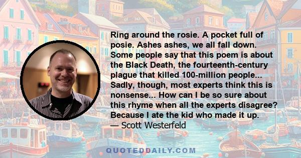 Ring around the rosie. A pocket full of posie. Ashes ashes, we all fall down. Some people say that this poem is about the Black Death, the fourteenth-century plague that killed 100-million people... Sadly, though, most