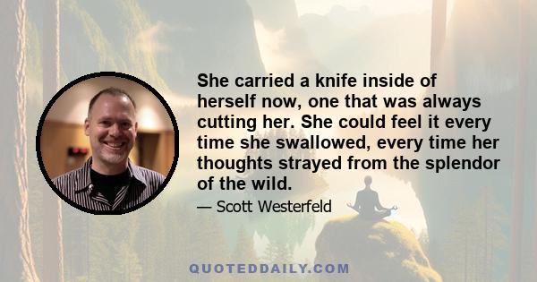 She carried a knife inside of herself now, one that was always cutting her. She could feel it every time she swallowed, every time her thoughts strayed from the splendor of the wild.