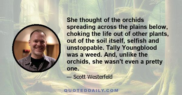 She thought of the orchids spreading across the plains below, choking the life out of other plants, out of the soil itself, selfish and unstoppable. Tally Youngblood was a weed. And, unlike the orchids, she wasn't even