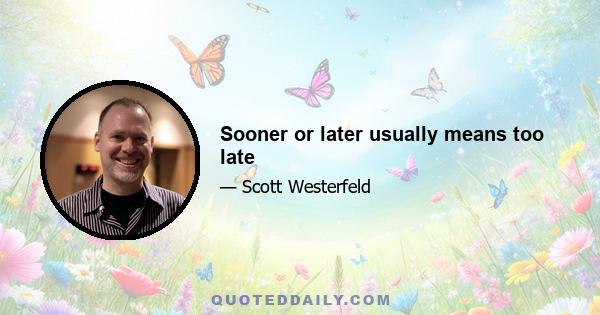 Sooner or later usually means too late