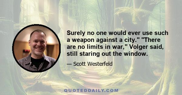 Surely no one would ever use such a weapon against a city. There are no limits in war, Volger said, still staring out the window.