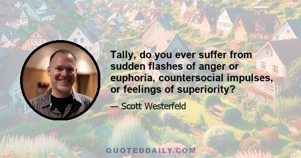 Tally, do you ever suffer from sudden flashes of anger or euphoria, countersocial impulses, or feelings of superiority?