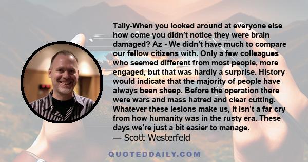 Tally-When you looked around at everyone else how come you didn’t notice they were brain damaged? Az - We didn’t have much to compare our fellow citizens with. Only a few colleagues who seemed different from most