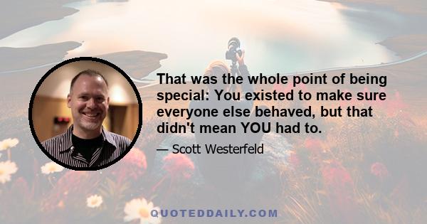 That was the whole point of being special: You existed to make sure everyone else behaved, but that didn't mean YOU had to.