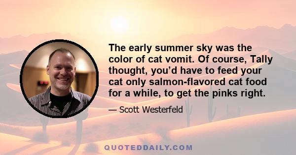 The early summer sky was the color of cat vomit. Of course, Tally thought, you’d have to feed your cat only salmon-flavored cat food for a while, to get the pinks right.