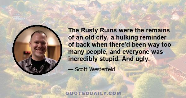 The Rusty Ruins were the remains of an old city, a hulking reminder of back when there'd been way too many people, and everyone was incredibly stupid. And ugly.