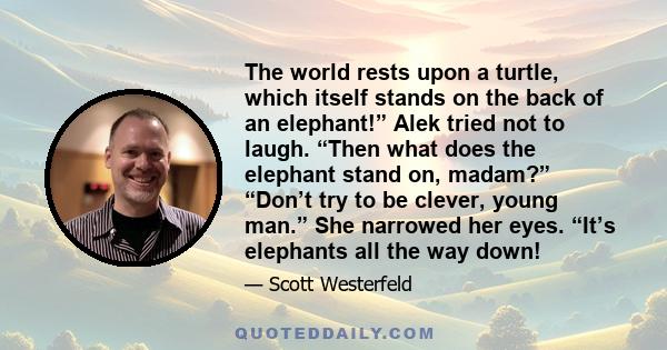 The world rests upon a turtle, which itself stands on the back of an elephant!” Alek tried not to laugh. “Then what does the elephant stand on, madam?” “Don’t try to be clever, young man.” She narrowed her eyes. “It’s