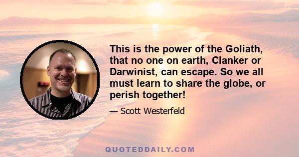 This is the power of the Goliath, that no one on earth, Clanker or Darwinist, can escape. So we all must learn to share the globe, or perish together!