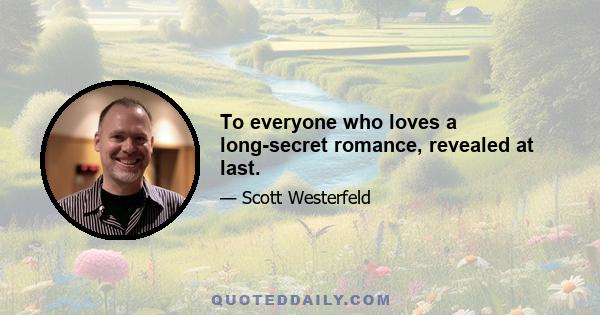 To everyone who loves a long-secret romance, revealed at last.