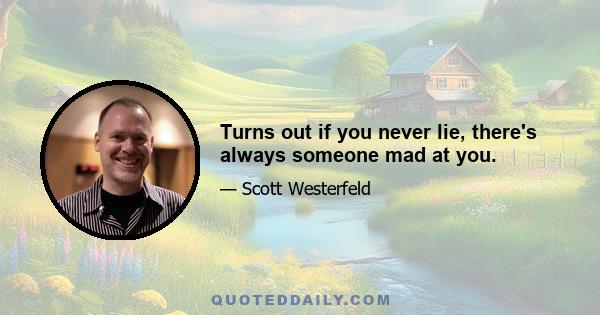 Turns out if you never lie, there's always someone mad at you.