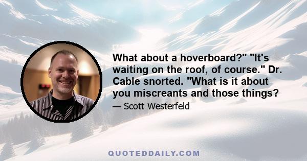 What about a hoverboard? It's waiting on the roof, of course. Dr. Cable snorted. What is it about you miscreants and those things?