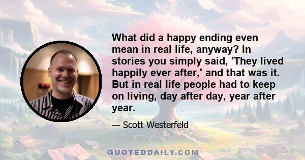 What did a happy ending even mean in real life, anyway? In stories you simply said, 'They lived happily ever after,' and that was it. But in real life people had to keep on living, day after day, year after year.