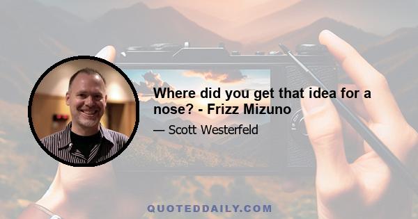 Where did you get that idea for a nose? - Frizz Mizuno