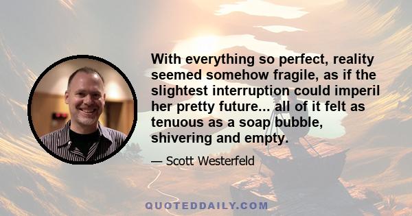 With everything so perfect, reality seemed somehow fragile, as if the slightest interruption could imperil her pretty future... all of it felt as tenuous as a soap bubble, shivering and empty.