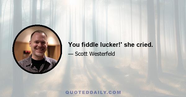 You fiddle lucker!' she cried.