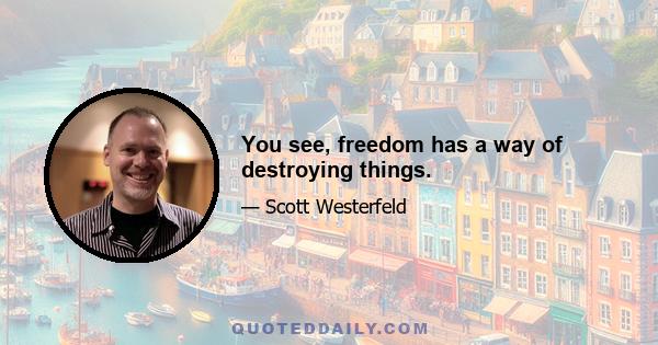 You see, freedom has a way of destroying things.