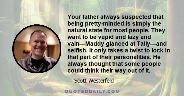 Your father always suspected that being pretty-minded is simply the natural state for most people. They want to be vapid and lazy and vain—Maddy glanced at Tally—and selfish. It only takes a twist to lock in that part