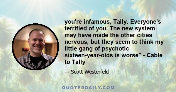 you're infamous, Tally. Everyone's terrified of you. The new system may have made the other cities nervous, but they seem to think my little gang of psychotic sixteen-year-olds is worse - Cable to Tally