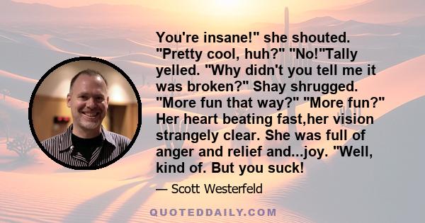 You're insane! she shouted. Pretty cool, huh? No!Tally yelled. Why didn't you tell me it was broken? Shay shrugged. More fun that way? More fun? Her heart beating fast,her vision strangely clear. She was full of anger