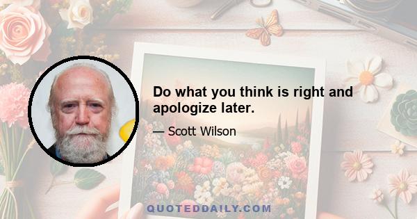 Do what you think is right and apologize later.