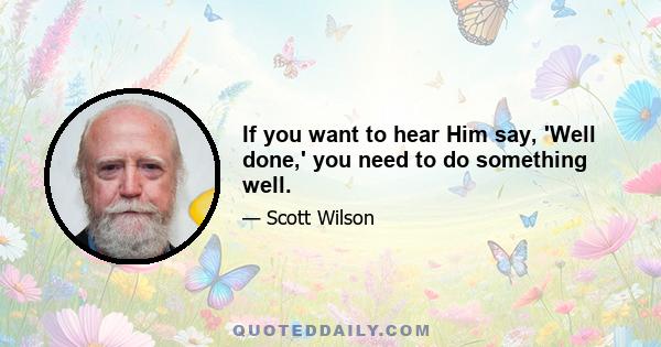 If you want to hear Him say, 'Well done,' you need to do something well.