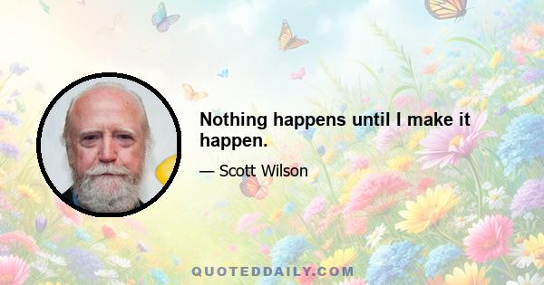 Nothing happens until I make it happen.