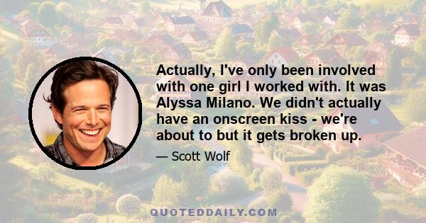 Actually, I've only been involved with one girl I worked with. It was Alyssa Milano. We didn't actually have an onscreen kiss - we're about to but it gets broken up.