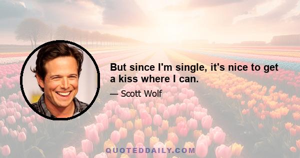 But since I'm single, it's nice to get a kiss where I can.