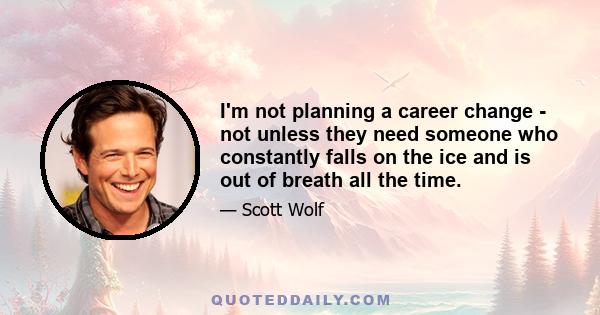 I'm not planning a career change - not unless they need someone who constantly falls on the ice and is out of breath all the time.