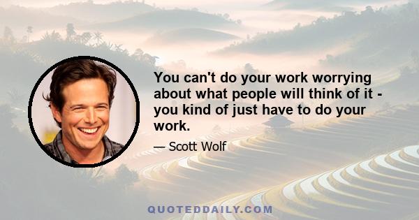 You can't do your work worrying about what people will think of it - you kind of just have to do your work.