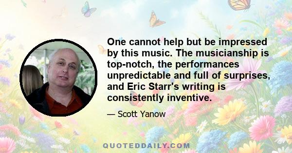 One cannot help but be impressed by this music. The musicianship is top-notch, the performances unpredictable and full of surprises, and Eric Starr's writing is consistently inventive.
