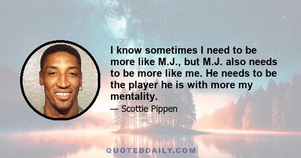 I know sometimes I need to be more like M.J., but M.J. also needs to be more like me. He needs to be the player he is with more my mentality.