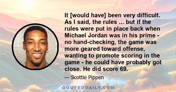 It [would have] been very difficult. As I said, the rules ... but if the rules were put in place back when Michael Jordan was in his prime - no hand-checking, the game was more geared toward offense, wanting to promote