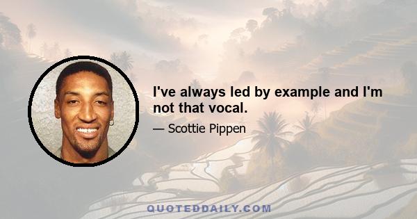 I've always led by example and I'm not that vocal.