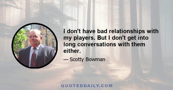 I don't have bad relationships with my players. But I don't get into long conversations with them either.