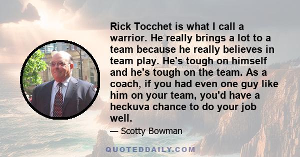 Rick Tocchet is what I call a warrior. He really brings a lot to a team because he really believes in team play. He's tough on himself and he's tough on the team. As a coach, if you had even one guy like him on your